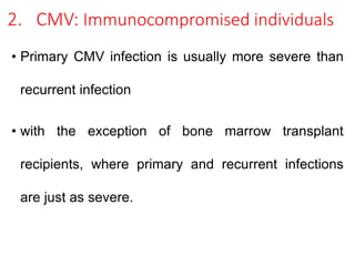 2. CMV: Immunocompromised individuals
• Primary CMV infection is usually more severe than
recurrent infection
• with the exception of bone marrow transplant
recipients, where primary and recurrent infections
are just as severe.
 