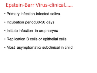 Epstein-Barr Virus-clinical……
• Primary infection-infected saliva
• Incubation period30-50 days
• Initiate infection in oropharynx
• Replication B cells or epithelial cells
• Most asymptomatic/ subclinical in child
 