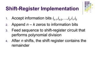 Shift-Register Implementation
1. Accept information bits ik-1,ik-2,…,i2,i1,i0
2. Append n – k zeros to information bits
3. Feed sequence to shift-register circuit that
performs polynomial division
4. After n shifts, the shift register contains the
remainder
 