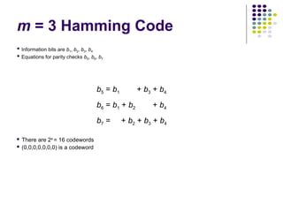 m = 3 Hamming Code
 Information bits are b1, b2, b3, b4
 Equations for parity checks b5, b6, b7
 There are 24
= 16 codewords
 (0,0,0,0,0,0,0) is a codeword
b5 = b1 + b3 + b4
b6 = b1 + b2 + b4
b7 = + b2 + b3 + b4
 