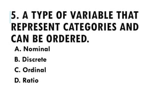 5. A TYPE OF VARIABLE THAT
REPRESENT CATEGORIES AND
CAN BE ORDERED.
A. Nominal
B. Discrete
C. Ordinal
D. Ratio
 