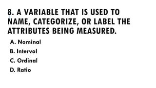8. A VARIABLE THAT IS USED TO
NAME, CATEGORIZE, OR LABEL THE
ATTRIBUTES BEING MEASURED.
A. Nominal
B. Interval
C. Ordinal
D. Ratio
 