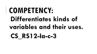 COMPETENCY:
Differentiates kinds of
variables and their uses.
CS_RS12-Ia-c-3
 