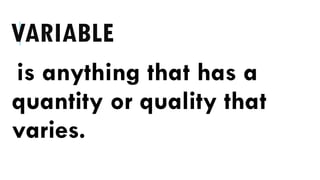 VARIABLE
is anything that has a
quantity or quality that
varies.
 