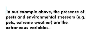 In our example above, the presence of
pests and environmental stressors (e.g.
pets, extreme weather) are the
extraneous variables.
 