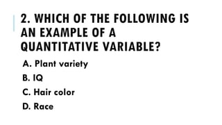 2. WHICH OF THE FOLLOWING IS
AN EXAMPLE OF A
QUANTITATIVE VARIABLE?
A. Plant variety
B. IQ
C. Hair color
D. Race
 