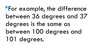 For example, the difference
between 36 degrees and 37
degrees is the same as
between 100 degrees and
101 degrees.
 