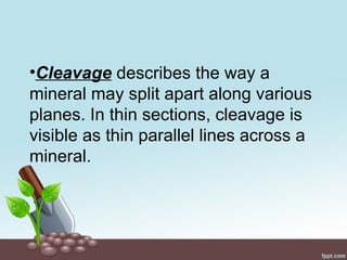 •Cleavage describes the way a
mineral may split apart along various
planes. In thin sections, cleavage is
visible as thin parallel lines across a
mineral.
 