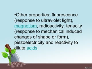 •Other properties: fluorescence
(response to ultraviolet light),
magnetism, radioactivity, tenacity
(response to mechanical induced
changes of shape or form),
piezoelectricity and reactivity to
dilute acids.
 