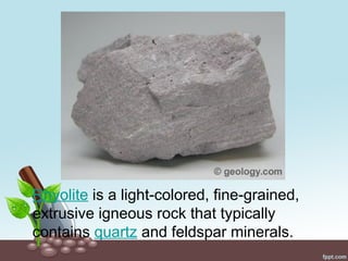 Rhyolite is a light-colored, fine-grained,
extrusive igneous rock that typically
contains quartz and feldspar minerals.
 