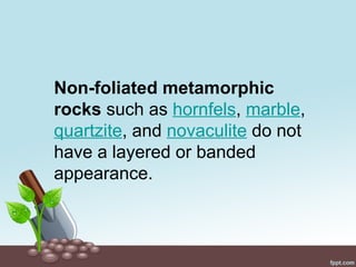 Non-foliated metamorphic
rocks such as hornfels, marble,
quartzite, and novaculite do not
have a layered or banded
appearance.
 
