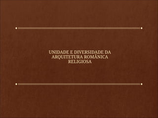 UNIDADE E DIVERSIDADE DA
ARQUITETURA ROMÂNICA
RELIGIOSA
 