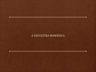 A ESCULTURA ROMÂNICA
 