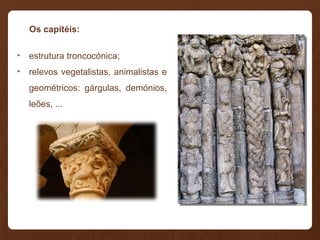 Os capitéis:
• estrutura troncocónica;
• relevos vegetalistas, animalistas e
geométricos: gárgulas, demónios,
leões, ...
 