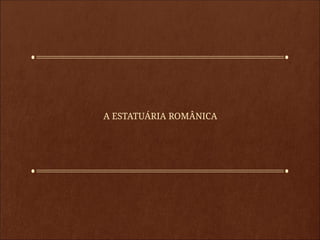 A ESTATUÁRIA ROMÂNICA
 