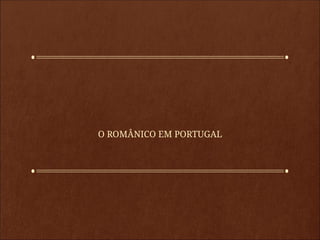 O ROMÂNICO EM PORTUGAL
 