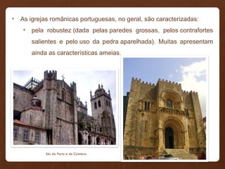 • As igrejas românicas portuguesas, no geral, são caracterizadas:
• pela robustez (dada pelas paredes grossas, pelos contrafortes
salientes e pelo uso da pedra aparelhada). Muitas apresentam
ainda as características ameias.
Sés do Porto e de Coimbra
 