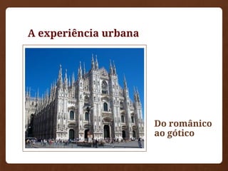 A experiência urbana
Do românico
ao gótico
 