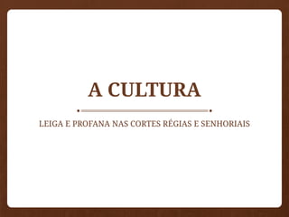 A CULTURA
LEIGA E PROFANA NAS CORTES RÉGIAS E SENHORIAIS
 