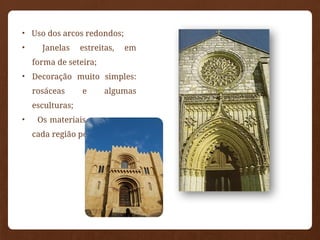 •
• Uso dos arcos redondos;
• Janelas estreitas, em
forma de seteira;
• Decoração muito simples:
rosáceas e algumas
esculturas;
• Os materiais eram os que
cada região possuía.
 