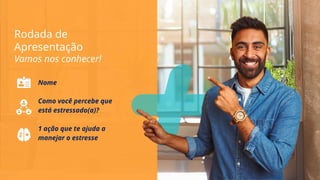 Rodada de
Apresentação
Vamos nos conhecer!
Nome
Como você percebe que
está estressado(a)?
1 ação que te ajuda a
manejar o estresse
 