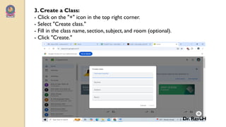 3. Create a Class:
- Click on the "+" icon in the top right corner.
- Select "Create class."
- Fill in the class name, section, subject, and room (optional).
- Click "Create."
Dr. Ravi H
 