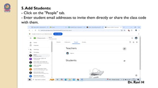 5.Add Students:
- Click on the "People" tab.
- Enter student email addresses to invite them directly or share the class code
with them.
Dr. Ravi H
 