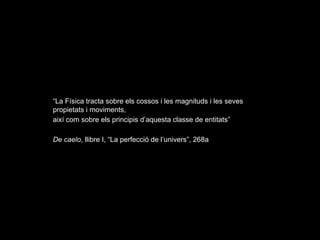 “La Física tracta sobre els cossos i les magnituds i les seves
propietats i moviments,
així com sobre els principis d’aquesta classe de entitats”
De caelo, llibre I, “La perfecció de l’univers”, 268a
 