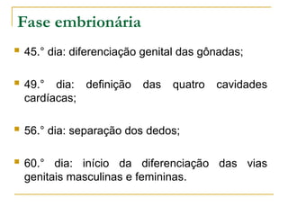  45.° dia: diferenciação genital das gônadas;
 49.° dia: definição das quatro cavidades
cardíacas;
 56.° dia: separação dos dedos;
 60.° dia: início da diferenciação das vias
genitais masculinas e femininas.
Fase embrionária
 