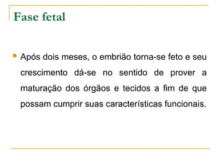 Fase fetal
 Após dois meses, o embrião torna-se feto e seu
crescimento dá-se no sentido de prover a
maturação dos órgãos e tecidos a fim de que
possam cumprir suas características funcionais.
 