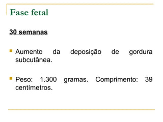 Fase fetal
30 semanas
 Aumento da deposição de gordura
subcutânea.
 Peso: 1.300 gramas. Comprimento: 39
centímetros.
 