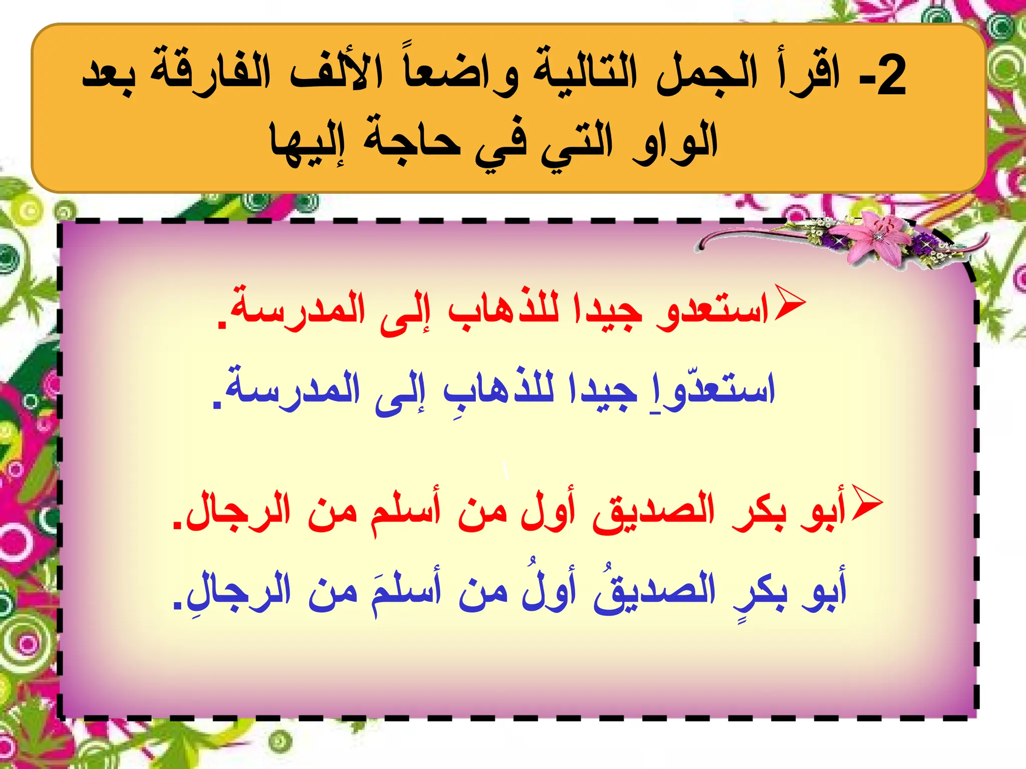 2
‫بعد‬ ‫الفارقة‬ ‫األلف‬ ً
‫ا‬‫واضع‬ ‫التالية‬ ‫الجمل‬ ‫اقرأ‬ -
‫إليها‬ ‫حاجة‬ ‫في‬ ‫التي‬ ‫الواو‬


.‫المدرسة‬ ‫إلى‬ ‫للذهاب‬ ‫جيدا‬ ‫استعدو‬
‫ّو‬
‫د‬‫استع‬
‫ا‬
.‫المدرسة‬ ‫إلى‬ ِ
‫للذهاب‬ ‫جيدا‬

.‫الرجال‬ ‫من‬ ‫أسلم‬ ‫من‬ ‫أول‬ ‫الصديق‬ ‫بكر‬ ‫أبو‬
.ِ
‫الرجال‬ ‫من‬ َ
‫م‬‫أسل‬ ‫من‬ ُ
‫أول‬ ُ
‫الصديق‬ ٍ
‫بكر‬ ‫أبو‬
 