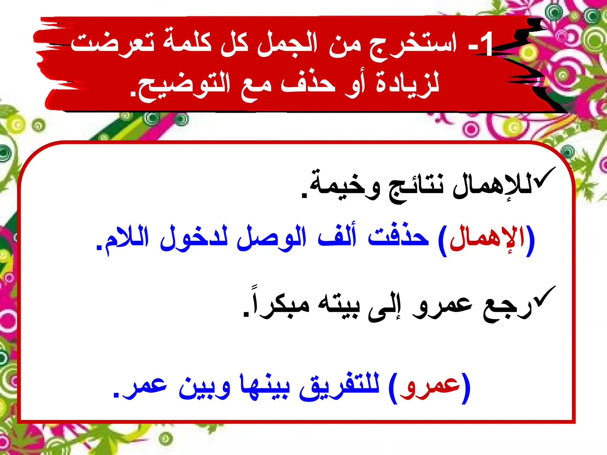 1
‫تعرضت‬ ‫كلمة‬ ‫كل‬ ‫الجمل‬ ‫من‬ ‫استخرج‬ -
.‫التوضيح‬ ‫مع‬ ‫حذف‬ ‫أو‬ ‫لزيادة‬

.‫وخيمة‬ ‫نتائج‬ ‫لإلهمال‬
(
‫اإلهمال‬
.‫الالم‬ ‫لدخول‬ ‫الوصل‬ ‫ألف‬ ‫حذفت‬ )

.ً‫ا‬‫مبكر‬ ‫بيته‬ ‫إلى‬ ‫عمرو‬ ‫رجع‬
(
‫عمرو‬
‫عمر‬ ‫وبين‬ ‫بينها‬ ‫للتفريق‬ )
.
 