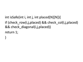 int isSafe(int i, int j, int placed[N][N]){
if (check_row(i,j,placed) && check_col(i,j,placed)
&& check_diagonal(i,j,placed))
return 1;
}
 