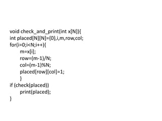 void check_and_print(int x[N]){
int placed[N][N]={0},i,m,row,col;
for(i=0;i<N;i++){
m=x[i];
row=(m-1)/N;
col=(m-1)%N;
placed[row][col]=1;
}
if (check(placed))
print(placed);
}
 