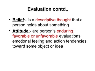 Evaluation contd..
• Belief:- is a descriptive thought that a
person holds about something
• Attitude:- are person’s enduring
favorable or unfavorable evaluations,
emotional feeling and action tendencies
toward some object or idea
 
