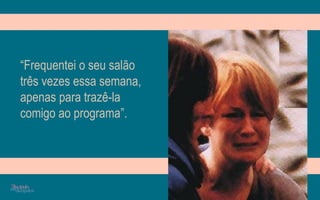 “Frequentei o seu salão
três vezes essa semana,
apenas para trazê-la
comigo ao programa”.
 