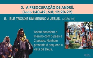 B. ELE TROUXE UM MENINO A JESUS. (JOÃO 6:8)
André descobre o
menino com 5 pães e
2 peixes. Nenhum
presente é pequeno a
vista de Deus,
 