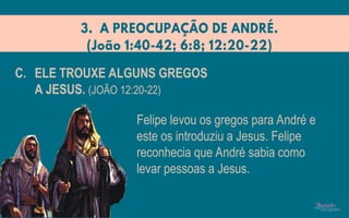 Felipe levou os gregos para André e
este os introduziu a Jesus. Felipe
reconhecia que André sabia como
levar pessoas a Jesus.
C. ELE TROUXE ALGUNS GREGOS
A JESUS. (JOÃO 12:20-22)
 