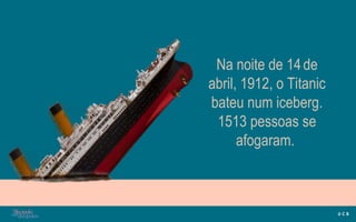 Na noite de 14de
abril, 1912, o Titanic
bateu num iceberg.
1513 pessoas se
afogaram.
 
