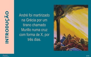 André foi martirizado
na Grécia por um
tirano chamado
Murillo numa cruz
com forma de X, por
três dias.
 