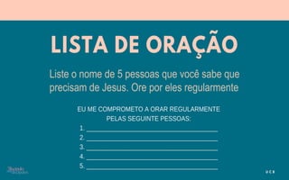 Liste o nome de 5 pessoas que você sabe que
precisam de Jesus. Ore por eles regularmente
 