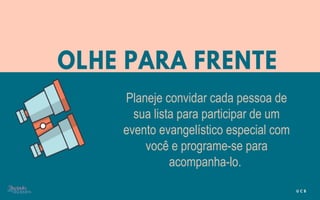 Planeje convidar cada pessoa de
sua lista para participar de um
evento evangelístico especial com
você e programe-se para
acompanha-lo.
 