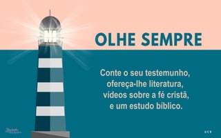 Conte o seu testemunho,
ofereça-lhe literatura,
vídeos sobre a fé cristã,
e um estudo bíblico.
 