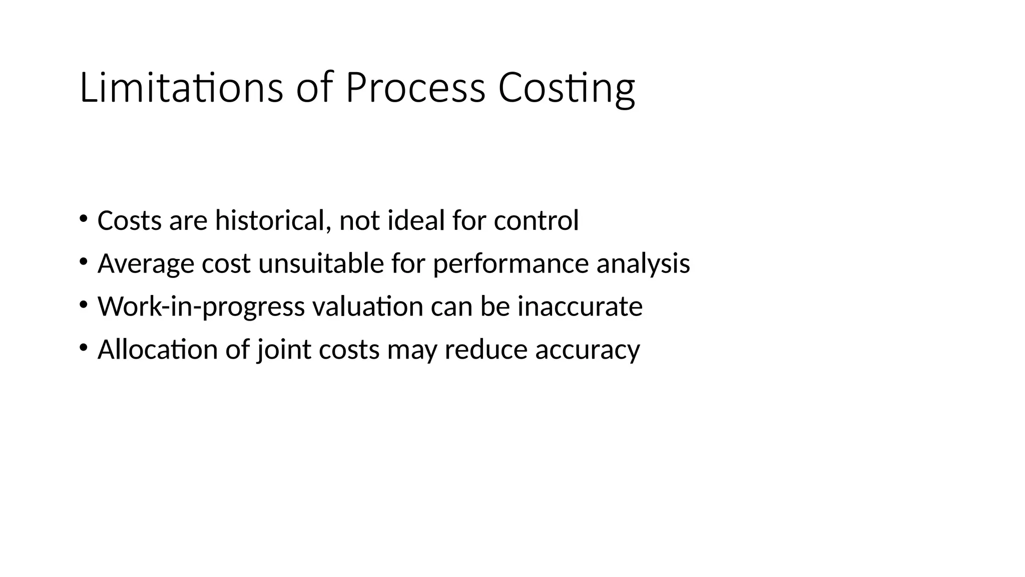 Limitations of Process Costing
• Costs are historical, not ideal for control
• Average cost unsuitable for performance analysis
• Work-in-progress valuation can be inaccurate
• Allocation of joint costs may reduce accuracy
 