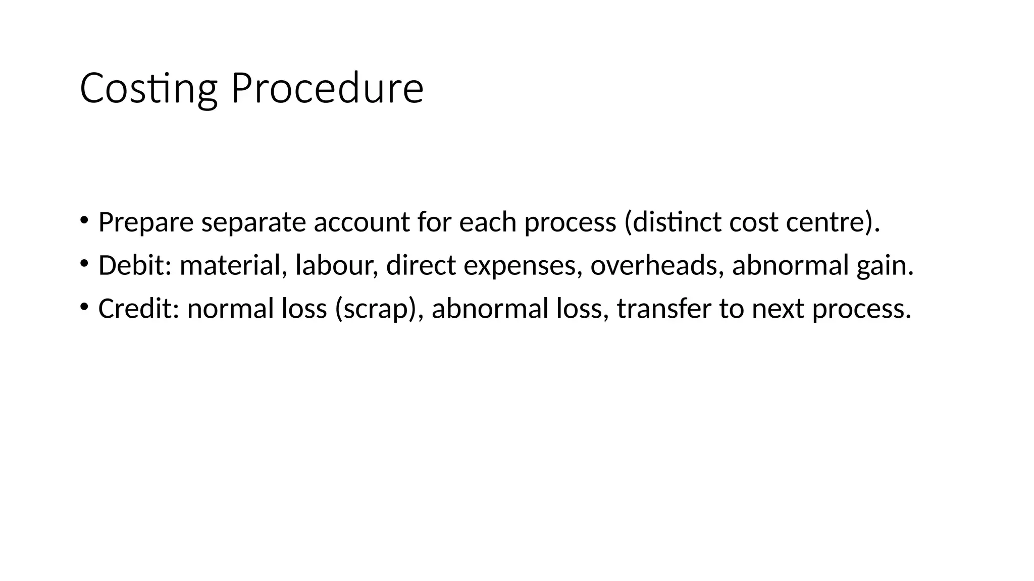 Costing Procedure
• Prepare separate account for each process (distinct cost centre).
• Debit: material, labour, direct expenses, overheads, abnormal gain.
• Credit: normal loss (scrap), abnormal loss, transfer to next process.
 