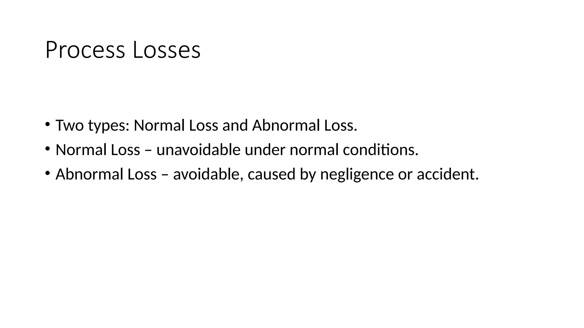 Process Losses
• Two types: Normal Loss and Abnormal Loss.
• Normal Loss – unavoidable under normal conditions.
• Abnormal Loss – avoidable, caused by negligence or accident.
 
