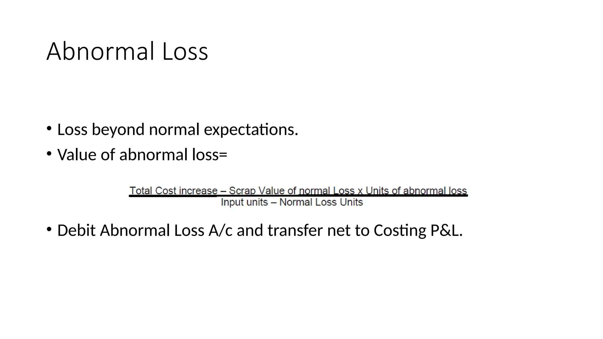 Abnormal Loss
• Loss beyond normal expectations.
• Value of abnormal loss=
• Debit Abnormal Loss A/c and transfer net to Costing P&L.
 