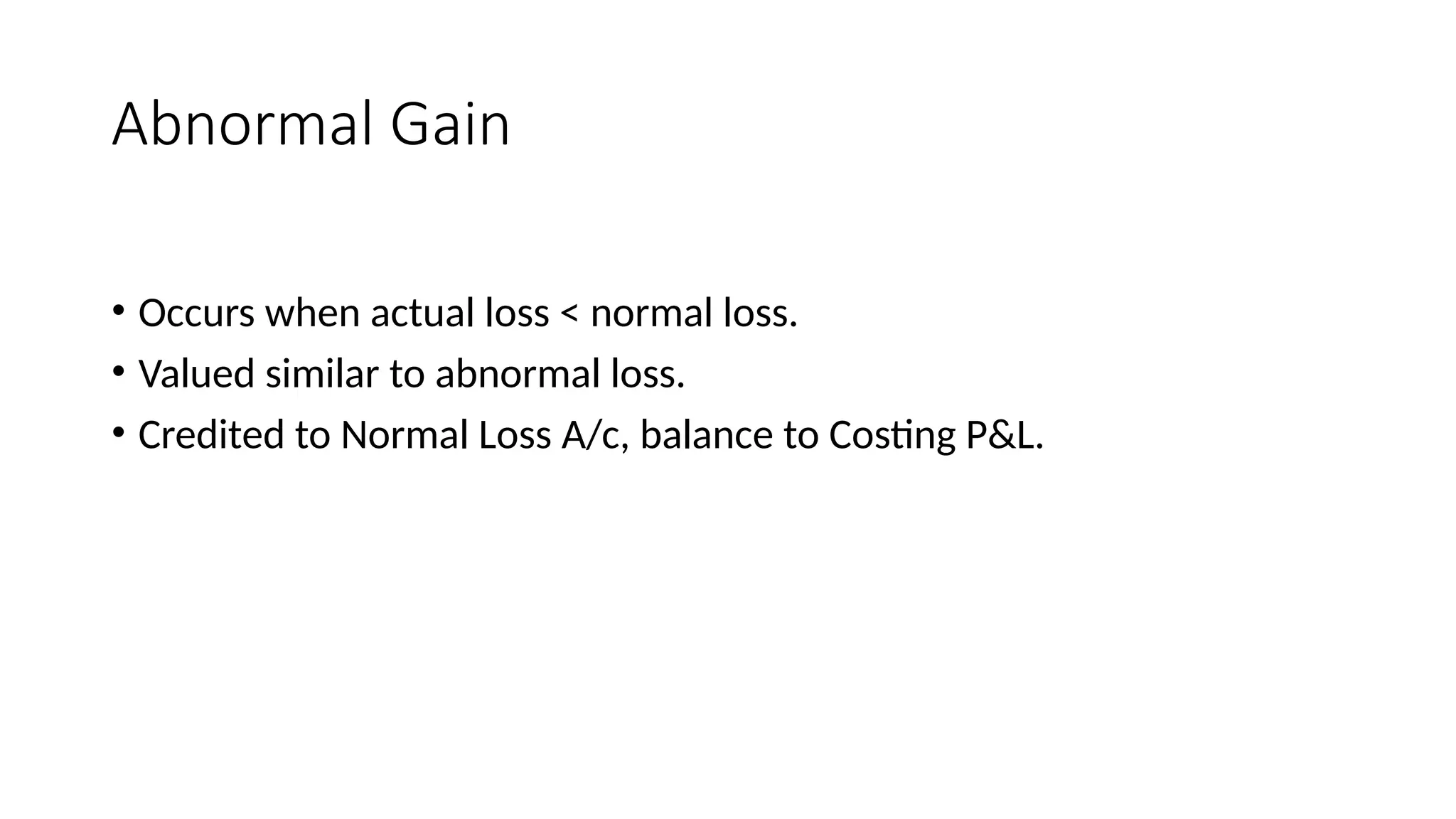 Abnormal Gain
• Occurs when actual loss < normal loss.
• Valued similar to abnormal loss.
• Credited to Normal Loss A/c, balance to Costing P&L.
 