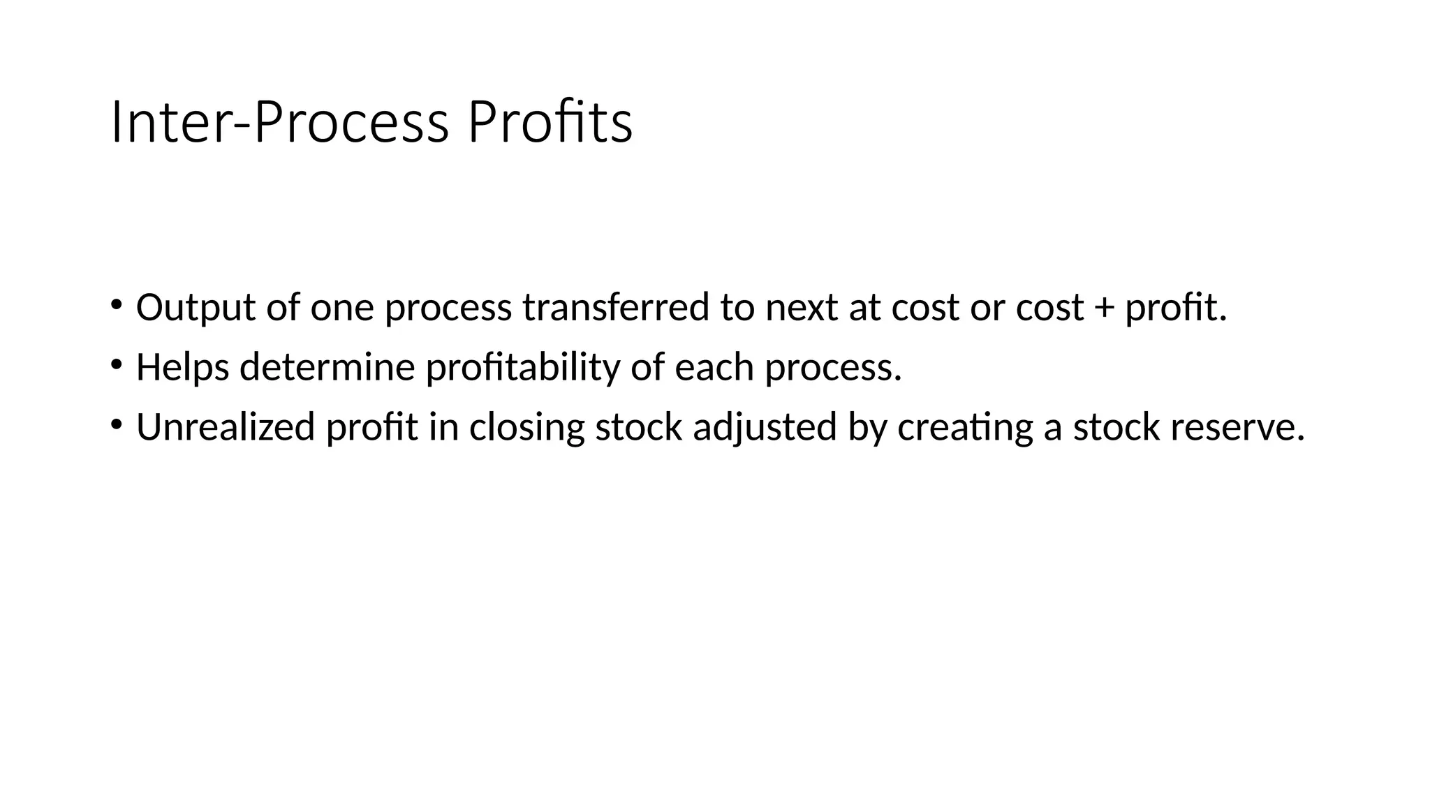 Inter-Process Profits
• Output of one process transferred to next at cost or cost + profit.
• Helps determine profitability of each process.
• Unrealized profit in closing stock adjusted by creating a stock reserve.
 
